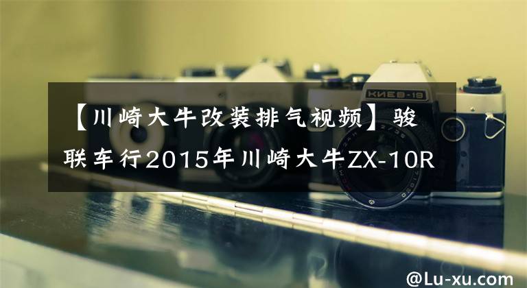【川崎大牛改装排气视频】骏联车行2015年川崎大牛ZX-10R（ABS版）