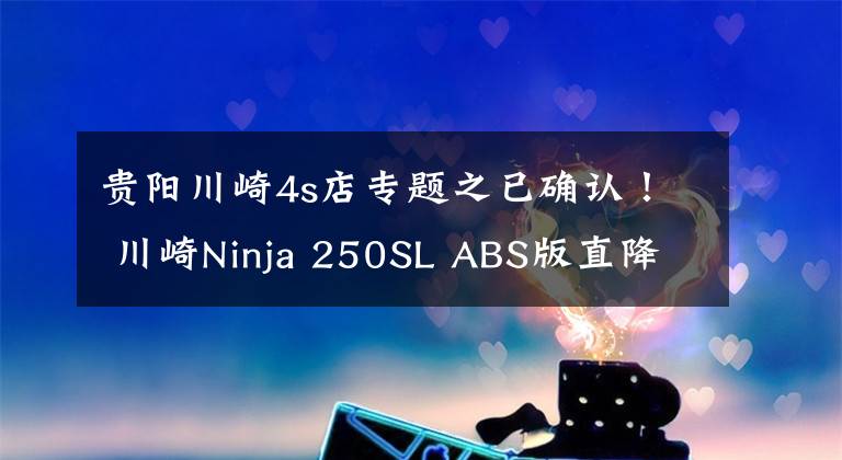 贵阳川崎4s店专题之已确认！ 川崎Ninja 250SL ABS版直降1.1万