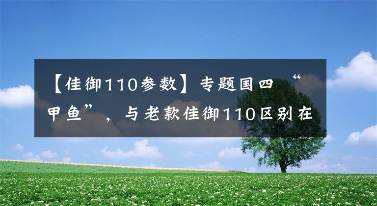 【佳御110参数】专题国四 “甲鱼”，与老款佳御110区别在哪？