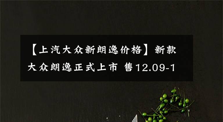 【上汽大众新朗逸价格】新款大众朗逸正式上市 售12.09-15.09万元