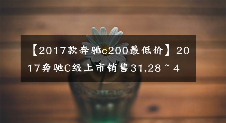 【2017款奔驰c200最低价】2017奔驰C级上市销售31.28 ~ 48.9万韩元