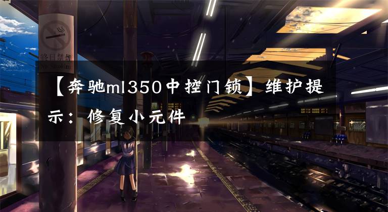 【奔驰ml350中控门锁】维护提示：修复小元件