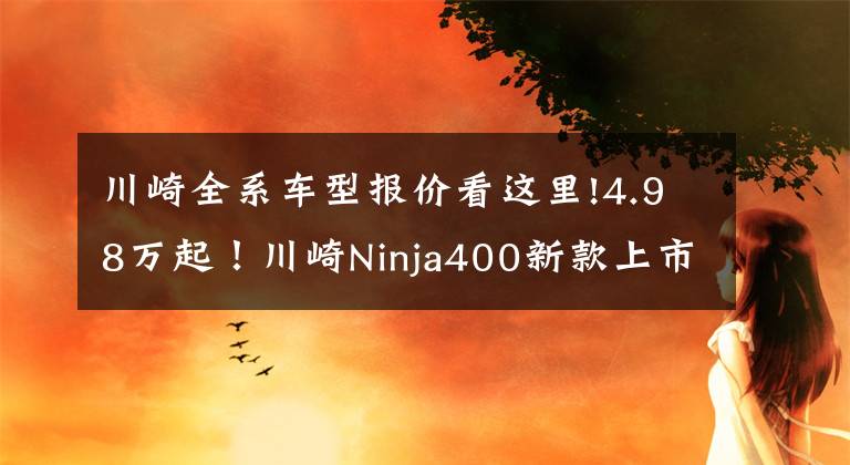 川崎全系车型报价看这里!4.98万起！川崎Ninja400新款上市，马力偷涨2匹！