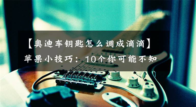 【奥迪车钥匙怎么调成滴滴】苹果小技巧：10个你可能不知道的AirPods使用小技巧