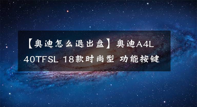 【奥迪怎么退出盘】奥迪A4L 40TFSL 18款时尚型 功能按键说明（有用干货）