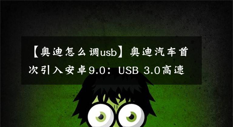 【奥迪怎么调usb】奥迪汽车首次引入安卓9.0：USB 3.0高速互连