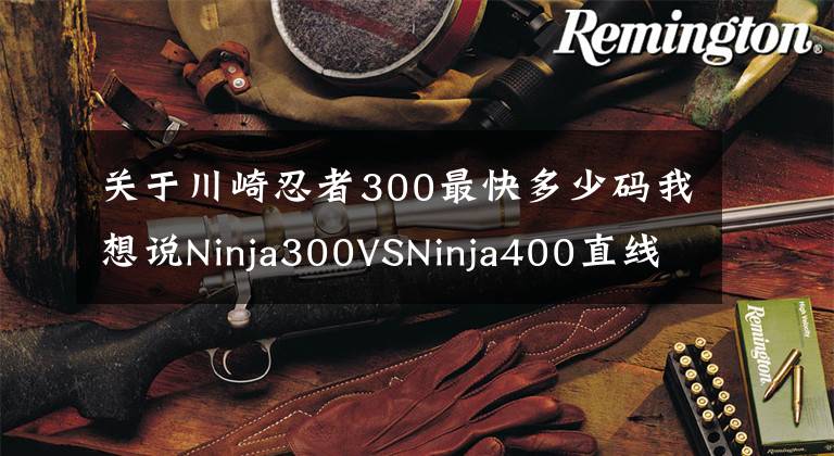 关于川崎忍者300最快多少码我想说Ninja300VSNinja400直线加速对比，解除限速后差距到底有多大？