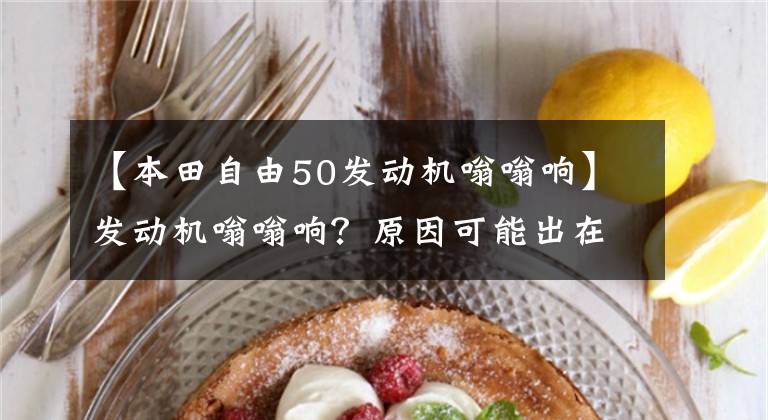 【本田自由50发动机嗡嗡响】发动机嗡嗡响？原因可能出在这