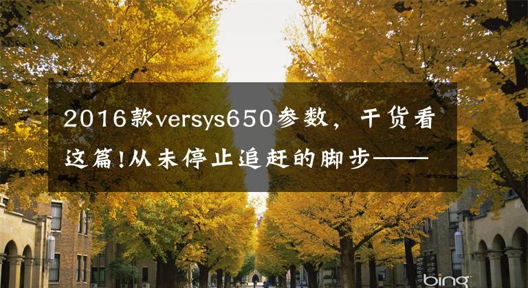 2016款versys650参数，干货看这篇!从未停止追赶的脚步——川崎 Versys 650对比春风65