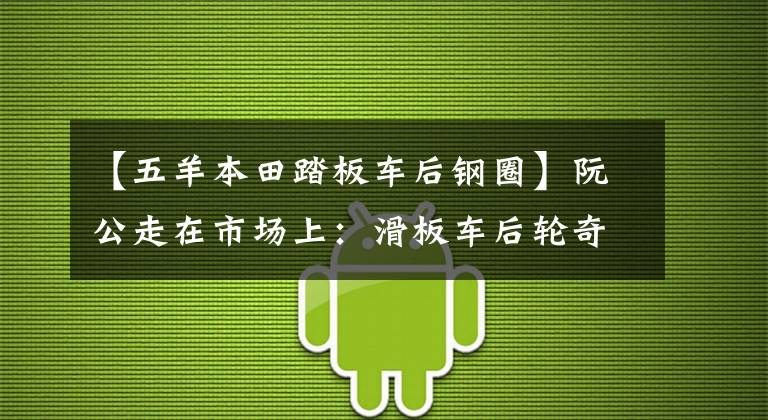 【五羊本田踏板车后钢圈】阮公走在市场上：滑板车后轮奇怪地响了，解体后发现一个细节确实要注意！