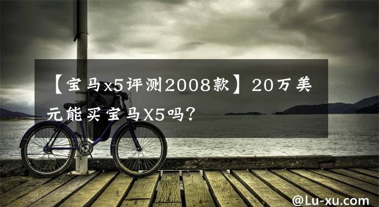 【宝马x5评测2008款】20万美元能买宝马X5吗？