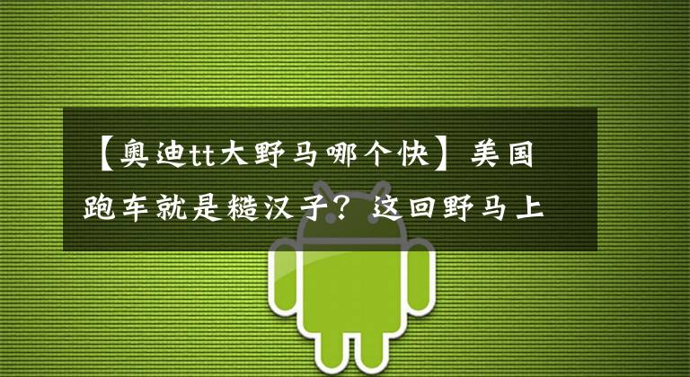 【奥迪tt大野马哪个快】美国跑车就是糙汉子？这回野马上10挡了！