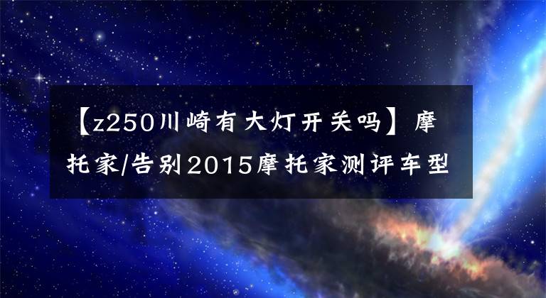 【z250川崎有大灯开关吗】摩托家/告别2015摩托家测评车型年终总结篇