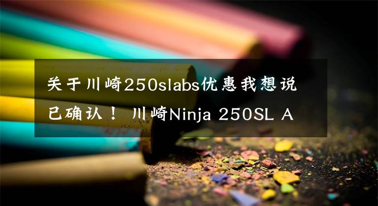 关于川崎250slabs优惠我想说已确认！ 川崎Ninja 250SL ABS版直降1.1万