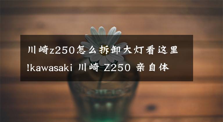 川崎z250怎么拆卸大灯看这里!kawasaki 川崎 Z250 亲自体验