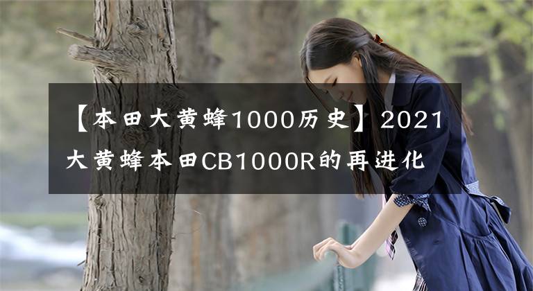 【本田大黄蜂1000历史】2021大黄蜂本田CB1000R的再进化