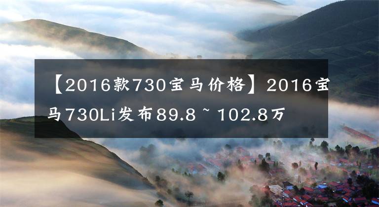 【2016款730宝马价格】2016宝马730Li发布89.8 ~ 102.8万