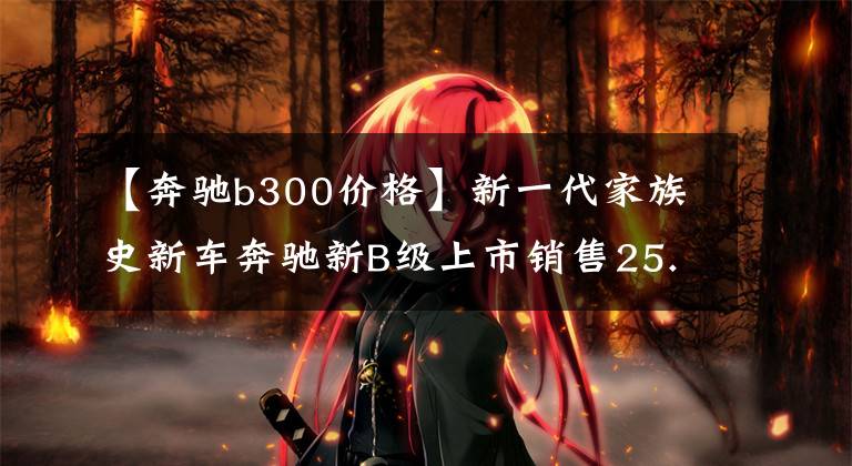 【奔驰b300价格】新一代家族史新车奔驰新B级上市销售25.98万~ 27.68万韩元