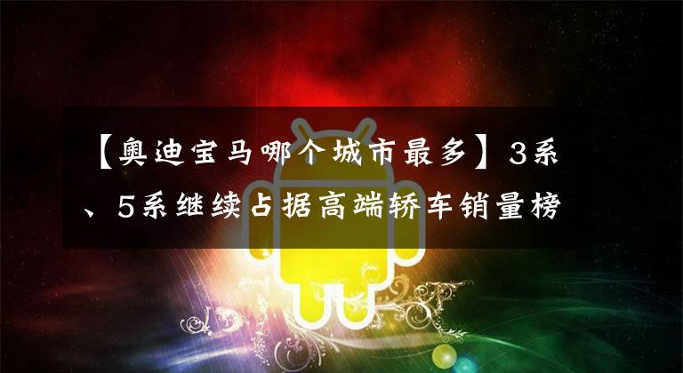 【奥迪宝马哪个城市最多】3系、5系继续占据高端轿车销量榜单前两席，宝马冲冲冲