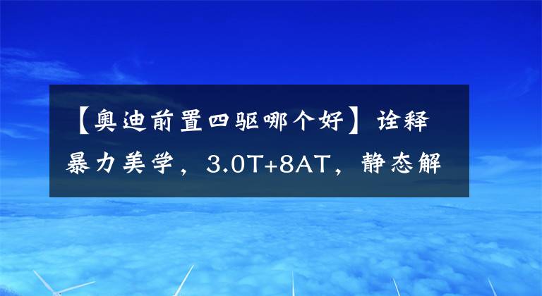 【奥迪前置四驱哪个好】诠释暴力美学，3.0T+8AT，静态解析奥迪S5