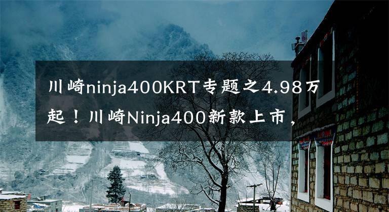 川崎ninja400KRT专题之4.98万起！川崎Ninja400新款上市，马力偷涨2匹！