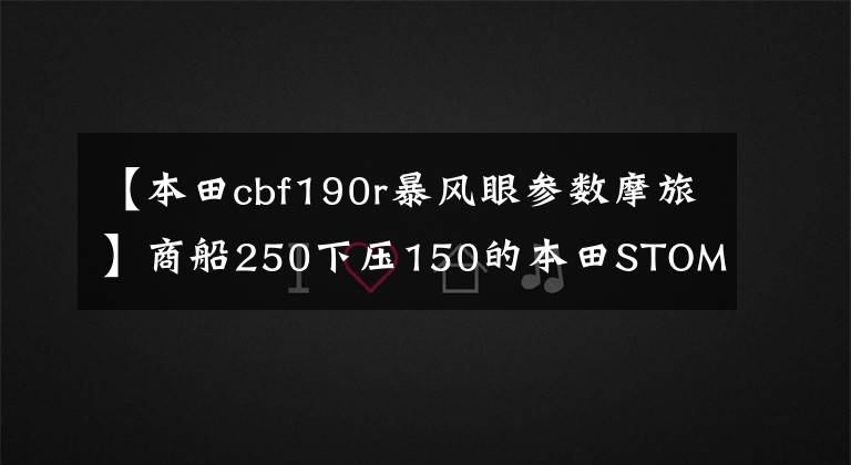 【本田cbf190r暴风眼参数摩旅】商船250下压150的本田STOM ID 190 r值得买吗？老骑手来了，给你答案。