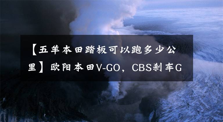 【五羊本田踏板可以跑多少公里】欧阳本田V-GO，CBS刹车GPS，寿命60公里，不到8000