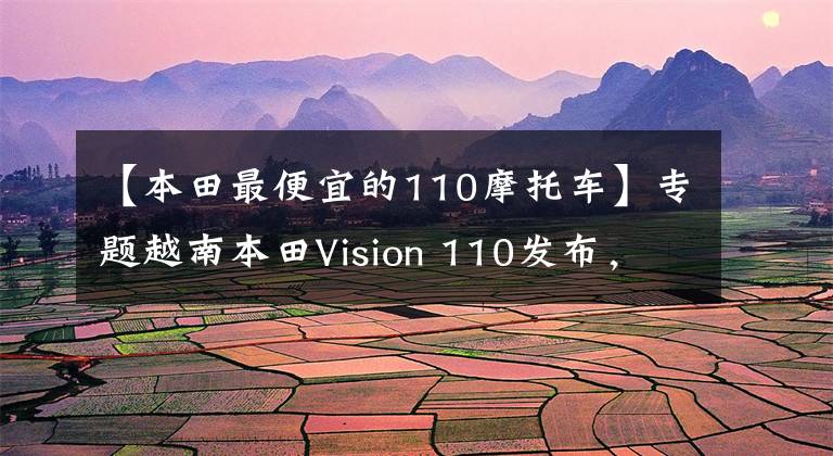 【本田最便宜的110摩托车】专题越南本田Vision 110发布，入门级踏板车仅8千元