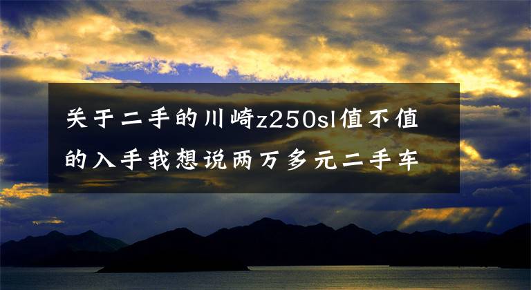 关于二手的川崎z250sl值不值的入手我想说两万多元二手车，满足你对任性的诉求丨视界