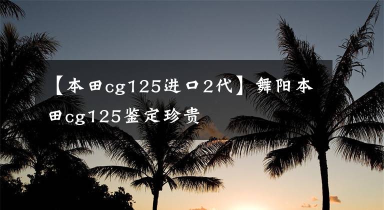 【本田cg125进口2代】舞阳本田cg125鉴定珍贵