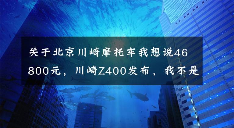 关于北京川崎摩托车我想说46800元，川崎Z400发布，我不是只能跑130km/h的400cc