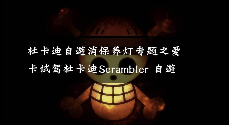 杜卡迪自游消保养灯专题之爱卡试驾杜卡迪Scrambler 自游