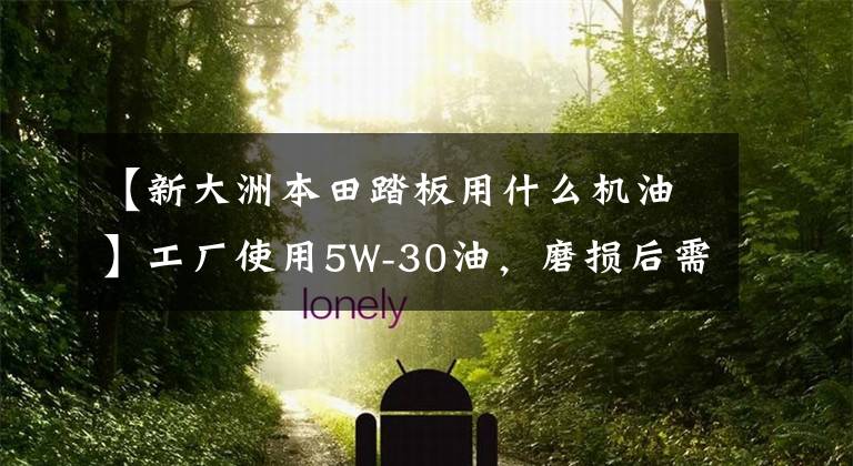 【新大洲本田踏板用什么机油】工厂使用5W-30油，磨损后需要换5W-40油吗？不要换错了。