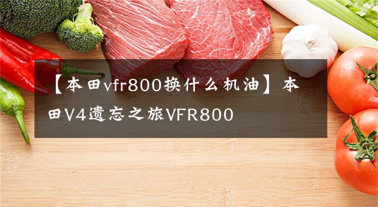 【本田vfr800换什么机油】本田V4遗忘之旅VFR800