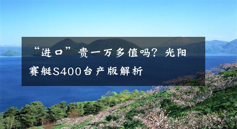 “进口”贵一万多值吗？光阳赛艇S400台产版解析