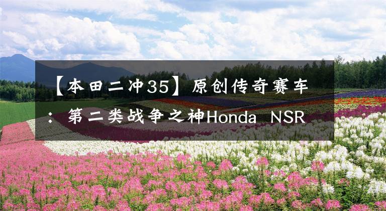 【本田二冲35】原创传奇赛车：第二类战争之神Honda  NSR  500