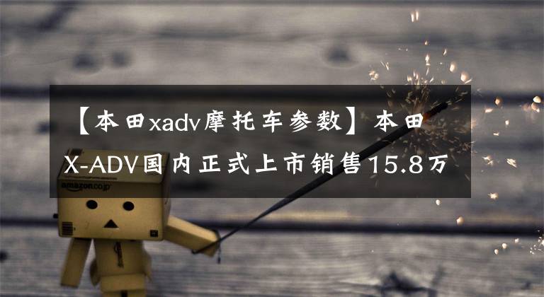 【本田xadv摩托车参数】本田X-ADV国内正式上市销售15.8万韩元