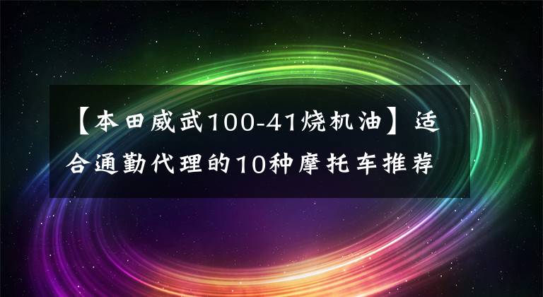 【本田威武100-41烧机油】适合通勤代理的10种摩托车推荐1.5万多辆很实用