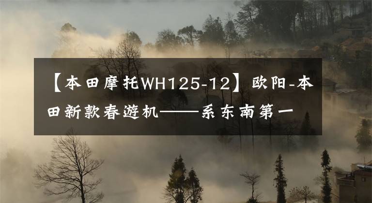 【本田摩托WH125-12】欧阳-本田新款春游机——系东南第一杆挑战