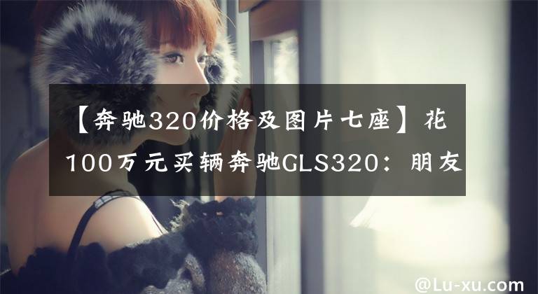 【奔驰320价格及图片七座】花100万元买辆奔驰GLS320：朋友们看到车尾时却都提了同一个建议