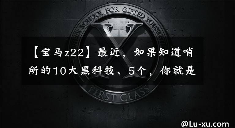 【宝马z22】最近，如果知道哨所的10大黑科技、5个，你就是朋友圈车神