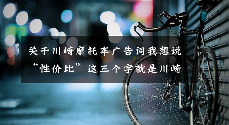 关于川崎摩托车广告词我想说“性价比”这三个字就是川崎Ninja 400的忍道