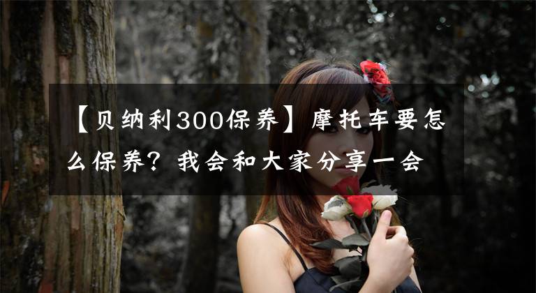 【贝纳利300保养】摩托车要怎么保养？我会和大家分享一会儿。