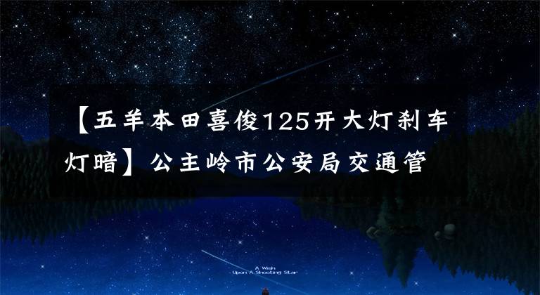 【五羊本田喜俊125开大灯刹车灯暗】公主岭市公安局交通管理大队关于逾期未检查面包车辆的公告。