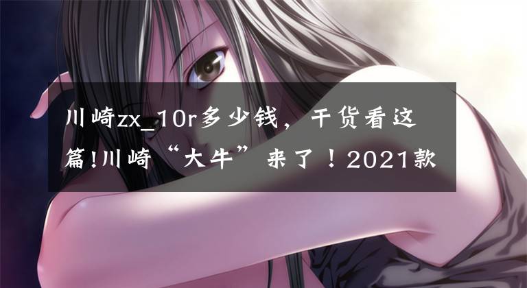 川崎zx_10r多少钱，干货看这篇!川崎“大牛”来了！2021款Ninja ZX-10R售价23.68万