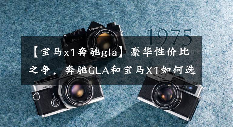 【宝马x1奔驰gla】豪华性价比之争，奔驰GLA和宝马X1如何选择？