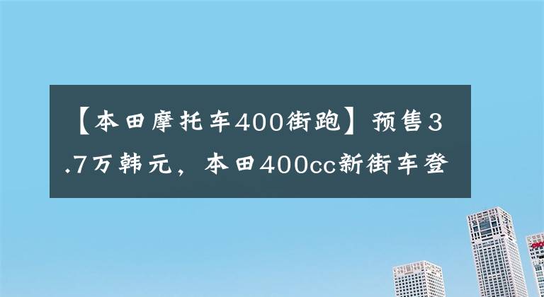 【本田摩托车400街跑】预售3.7万韩元，本田400cc新街车登场。惊慌的不仅是国产车，还有川崎Z400。