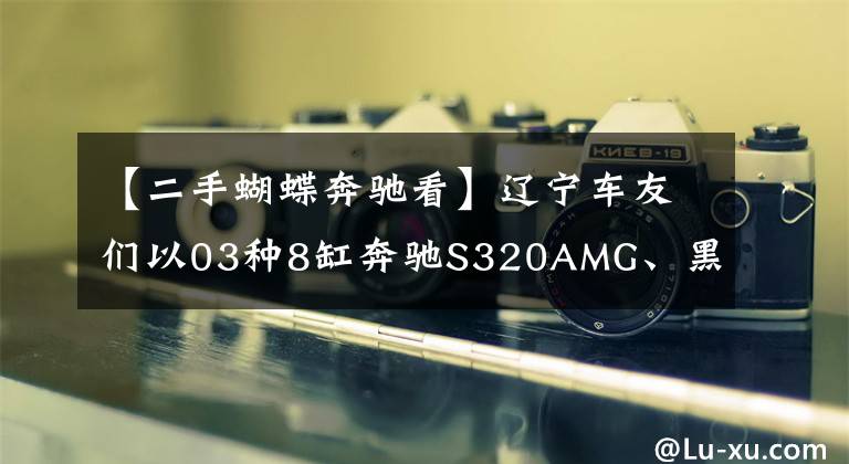 【二手蝴蝶奔驰看】辽宁车友们以03种8缸奔驰S320AMG、黑色0负的成绩，当年烧毁了230万人