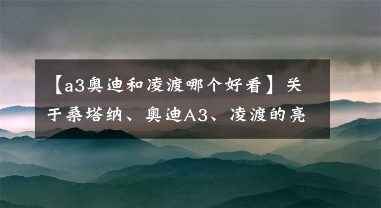 【a3奥迪和凌渡哪个好看】关于桑塔纳、奥迪A3、凌渡的亮点剖析，谁最值得我们买？