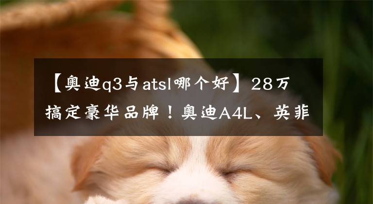 【奥迪q3与atsl哪个好】28万搞定豪华品牌！奥迪A4L、英菲尼迪，凯迪拉克、讴歌、Q3任你选！